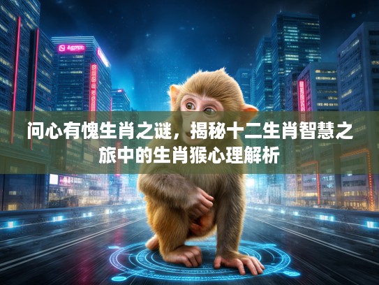 问心有愧生肖之谜，揭秘十二生肖智慧之旅中的生肖猴心理解析