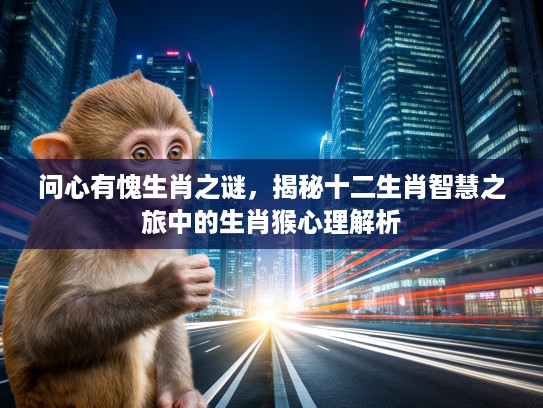 问心有愧生肖之谜，揭秘十二生肖智慧之旅中的生肖猴心理解析