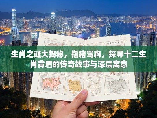 生肖之谜大揭秘，指猪骂狗，探寻十二生肖背后的传奇故事与深层寓意