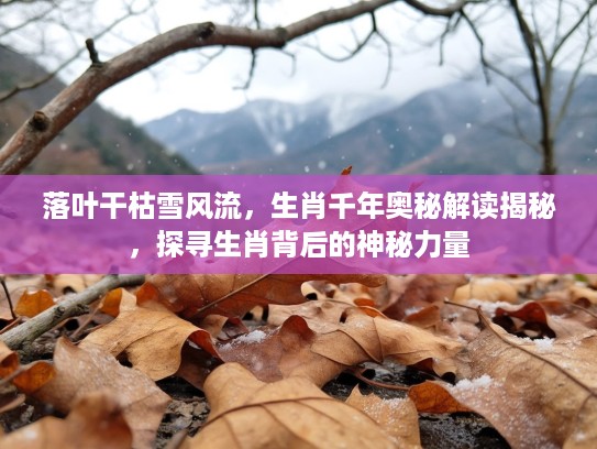 落叶干枯雪风流，生肖千年奥秘解读揭秘，探寻生肖背后的神秘力量