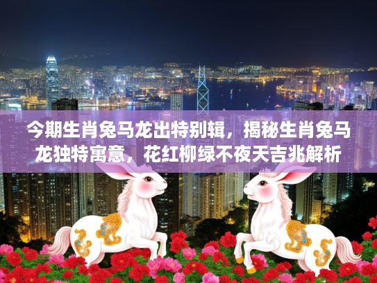 今期生肖兔马龙出特别辑，揭秘生肖兔马龙独特寓意，花红柳绿不夜天吉兆解析