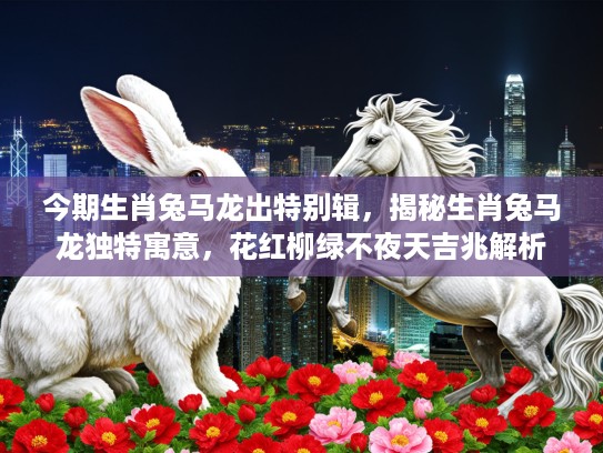 今期生肖兔马龙出特别辑，揭秘生肖兔马龙独特寓意，花红柳绿不夜天吉兆解析