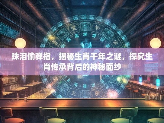 珠泪偷弹指，揭秘生肖千年之谜，探究生肖传承背后的神秘面纱