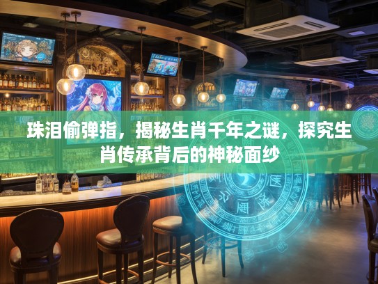珠泪偷弹指，揭秘生肖千年之谜，探究生肖传承背后的神秘面纱