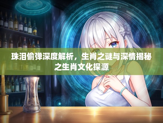 珠泪偷弹深度解析，生肖之谜与深情揭秘之生肖文化探源