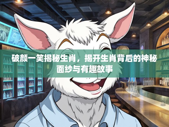 破颜一笑揭秘生肖，揭开生肖背后的神秘面纱与有趣故事