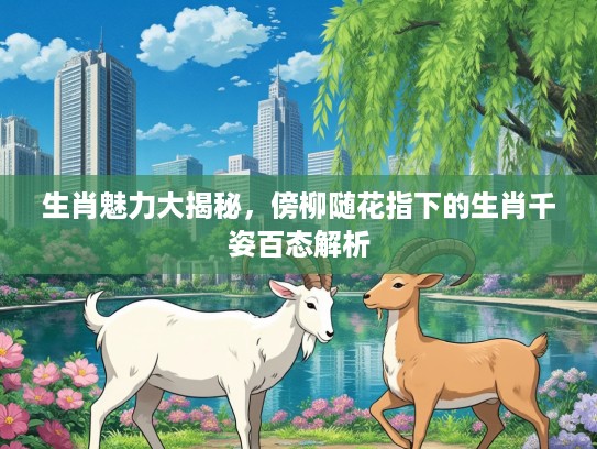 生肖魅力大揭秘，傍柳随花指下的生肖千姿百态解析