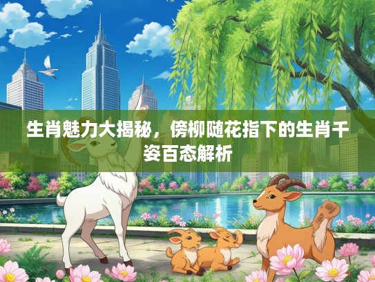 生肖魅力大揭秘，傍柳随花指下的生肖千姿百态解析
