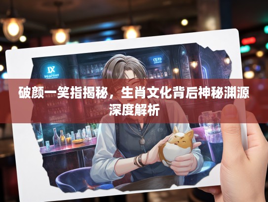 破颜一笑指揭秘，生肖文化背后神秘渊源深度解析