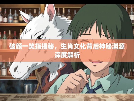 破颜一笑指揭秘，生肖文化背后神秘渊源深度解析