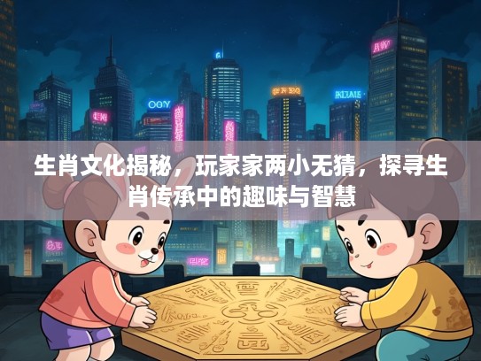 生肖文化揭秘，玩家家两小无猜，探寻生肖传承中的趣味与智慧