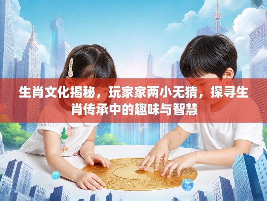 生肖文化揭秘，玩家家两小无猜，探寻生肖传承中的趣味与智慧