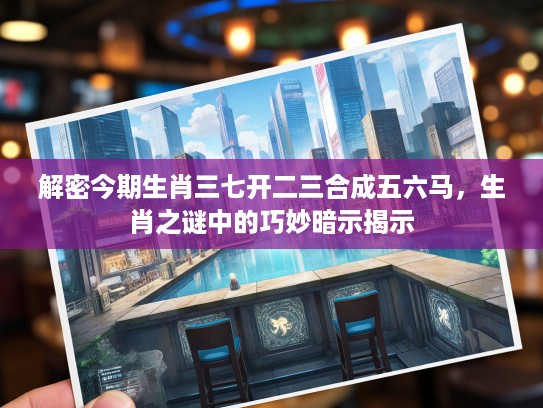解密今期生肖三七开二三合成五六马，生肖之谜中的巧妙暗示揭示