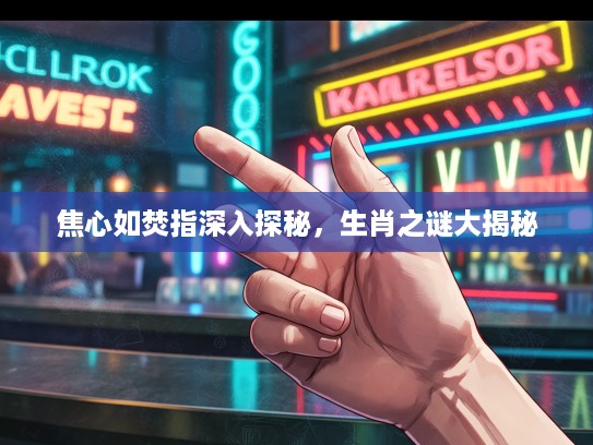 焦心如焚指深入探秘，生肖之谜大揭秘