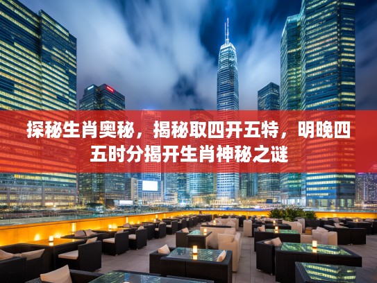 探秘生肖奥秘，揭秘取四开五特，明晚四五时分揭开生肖神秘之谜