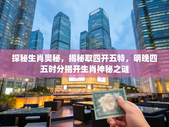 探秘生肖奥秘，揭秘取四开五特，明晚四五时分揭开生肖神秘之谜