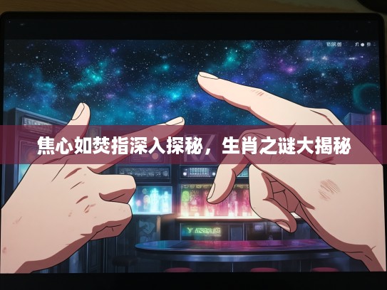 焦心如焚指深入探秘，生肖之谜大揭秘