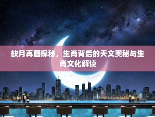 缺月再圆探秘，生肖背后的天文奥秘与生肖文化解读