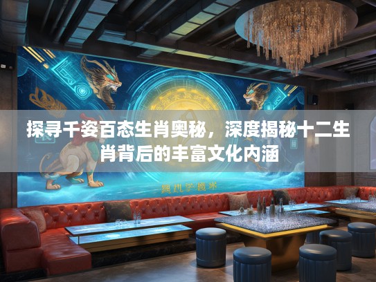 探寻千姿百态生肖奥秘，深度揭秘十二生肖背后的丰富文化内涵