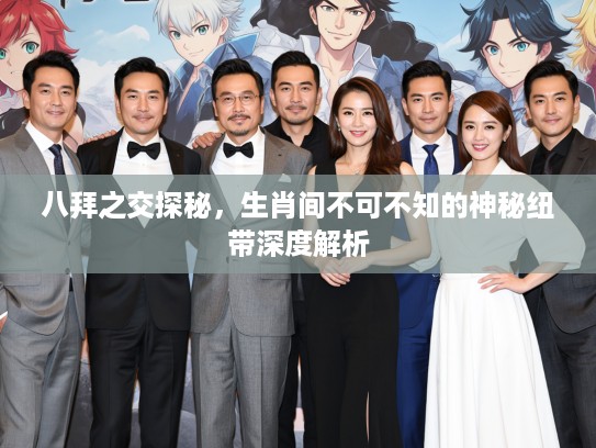 八拜之交探秘，生肖间不可不知的神秘纽带深度解析