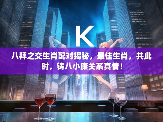 八拜之交生肖配对揭秘，最佳生肖，共此时，铸八小康关系真情！