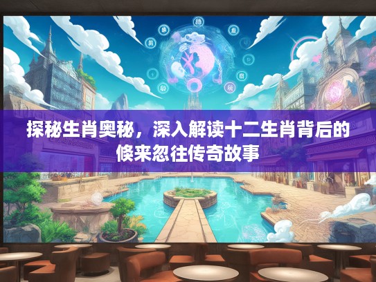 探秘生肖奥秘，深入解读十二生肖背后的倏来忽往传奇故事