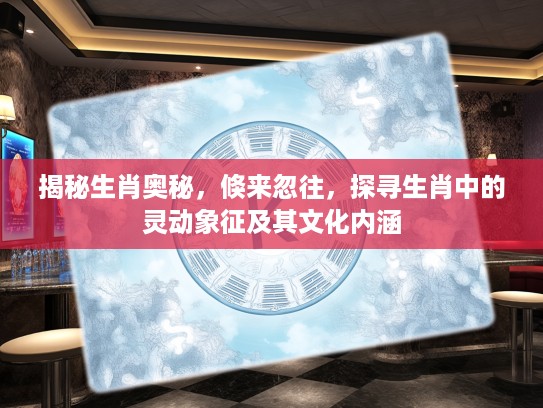 揭秘生肖奥秘，倏来忽往，探寻生肖中的灵动象征及其文化内涵