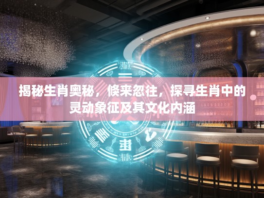 揭秘生肖奥秘，倏来忽往，探寻生肖中的灵动象征及其文化内涵