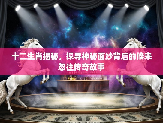 十二生肖揭秘，探寻神秘面纱背后的倏来忽往传奇故事