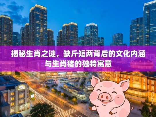 揭秘生肖之谜，缺斤短两背后的文化内涵与生肖猪的独特寓意
