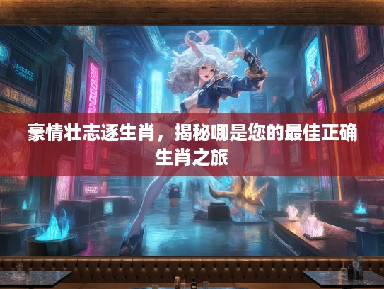 豪情壮志逐生肖，揭秘哪是您的最佳正确生肖之旅