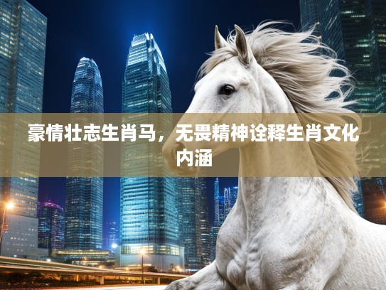 豪情壮志生肖马，无畏精神诠释生肖文化内涵