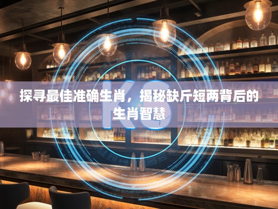 探寻最佳准确生肖，揭秘缺斤短两背后的生肖智慧