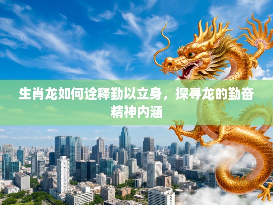 生肖龙如何诠释勤以立身，探寻龙的勤奋精神内涵