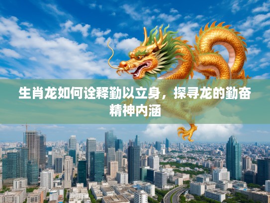 生肖龙如何诠释勤以立身，探寻龙的勤奋精神内涵