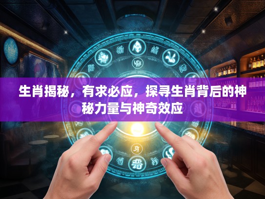 生肖揭秘，有求必应，探寻生肖背后的神秘力量与神奇效应