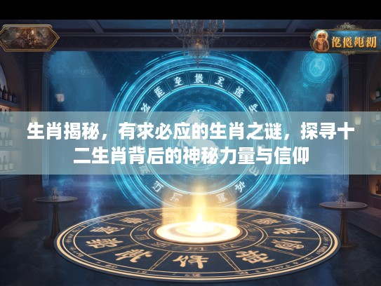 生肖揭秘，有求必应的生肖之谜，探寻十二生肖背后的神秘力量与信仰