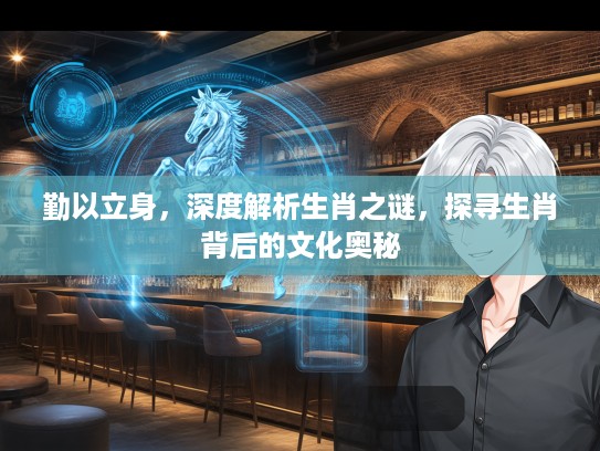 勤以立身，深度解析生肖之谜，探寻生肖背后的文化奥秘