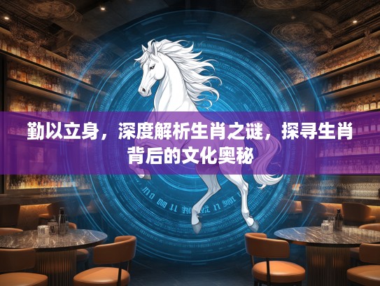 勤以立身，深度解析生肖之谜，探寻生肖背后的文化奥秘