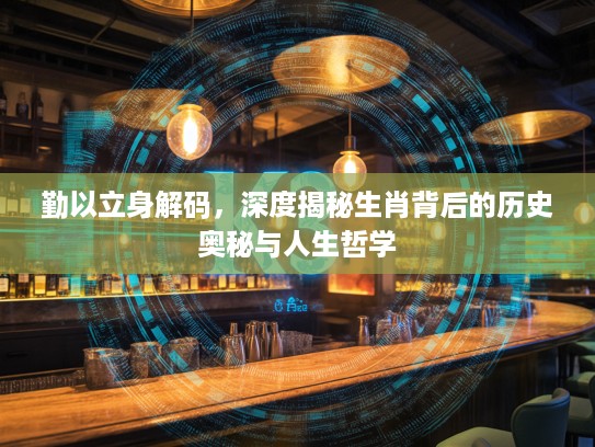 勤以立身解码，深度揭秘生肖背后的历史奥秘与人生哲学