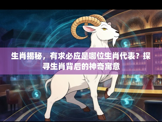 生肖揭秘，有求必应是哪位生肖代表？探寻生肖背后的神奇寓意