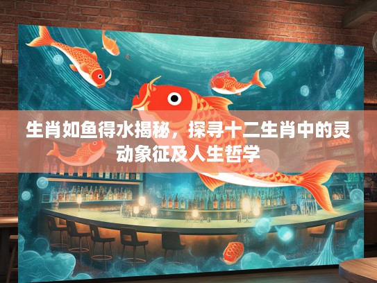 生肖如鱼得水揭秘，探寻十二生肖中的灵动象征及人生哲学