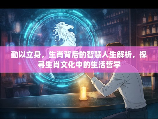 勤以立身，生肖背后的智慧人生解析，探寻生肖文化中的生活哲学