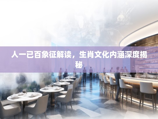 人一已百象征解读，生肖文化内涵深度揭秘