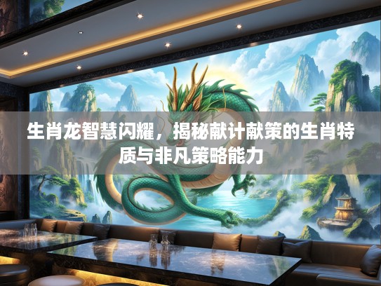 生肖龙智慧闪耀，揭秘献计献策的生肖特质与非凡策略能力