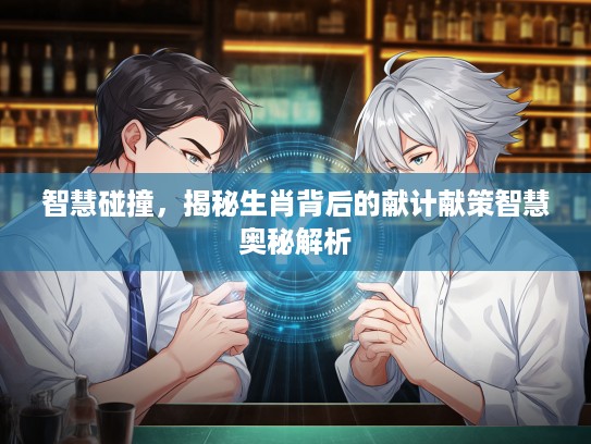 智慧碰撞，揭秘生肖背后的献计献策智慧奥秘解析