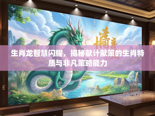 生肖龙智慧闪耀，揭秘献计献策的生肖特质与非凡策略能力