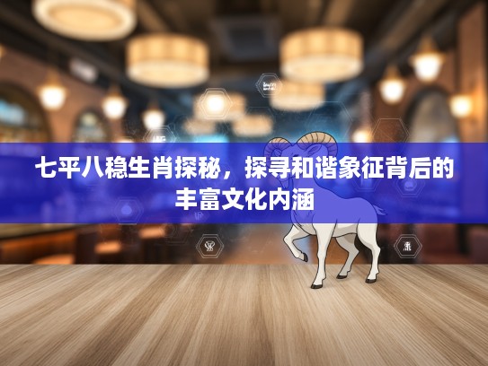 七平八稳生肖探秘，探寻和谐象征背后的丰富文化内涵