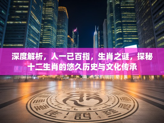 深度解析，人一已百指，生肖之谜，探秘十二生肖的悠久历史与文化传承
