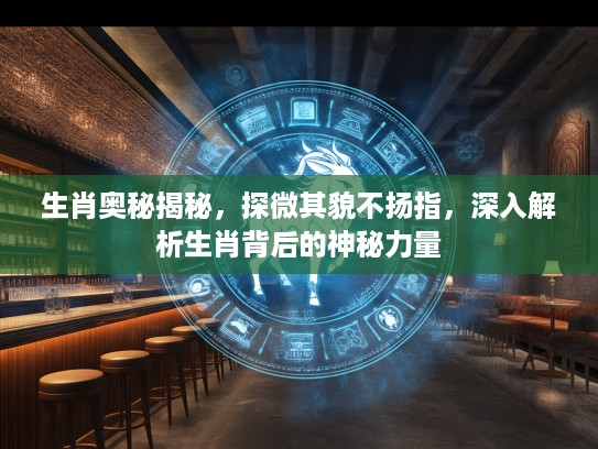生肖奥秘揭秘，探微其貌不扬指，深入解析生肖背后的神秘力量